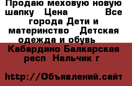 Продаю меховую новую шапку › Цена ­ 1 000 - Все города Дети и материнство » Детская одежда и обувь   . Кабардино-Балкарская респ.,Нальчик г.